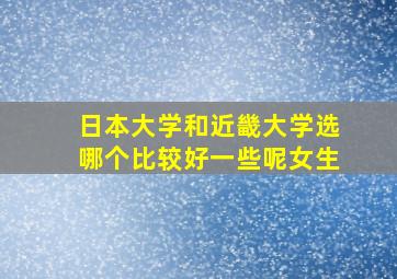 日本大学和近畿大学选哪个比较好一些呢女生