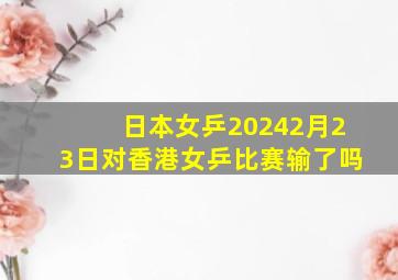 日本女乒20242月23日对香港女乒比赛输了吗