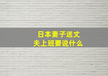 日本妻子送丈夫上班要说什么