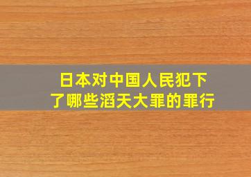 日本对中国人民犯下了哪些滔天大罪的罪行