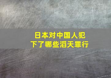 日本对中国人犯下了哪些滔天罪行