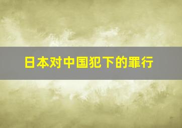 日本对中国犯下的罪行