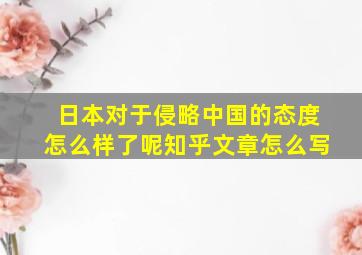 日本对于侵略中国的态度怎么样了呢知乎文章怎么写