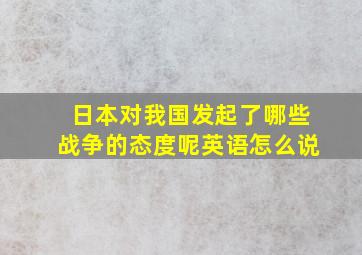 日本对我国发起了哪些战争的态度呢英语怎么说