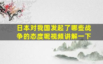 日本对我国发起了哪些战争的态度呢视频讲解一下