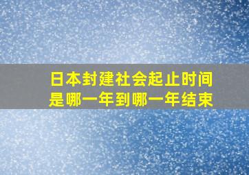 日本封建社会起止时间是哪一年到哪一年结束