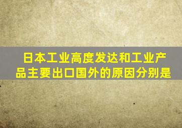 日本工业高度发达和工业产品主要出口国外的原因分别是