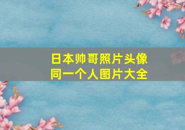 日本帅哥照片头像同一个人图片大全