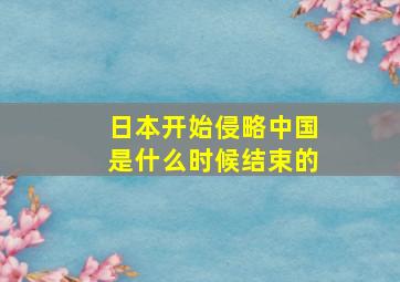 日本开始侵略中国是什么时候结束的