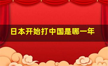 日本开始打中国是哪一年