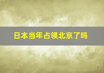 日本当年占领北京了吗