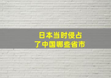 日本当时侵占了中国哪些省市