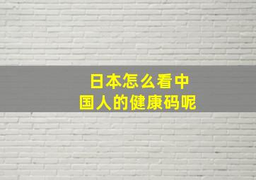 日本怎么看中国人的健康码呢