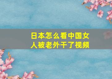 日本怎么看中国女人被老外干了视频