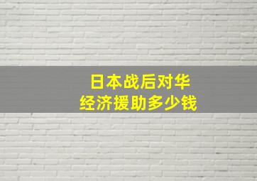 日本战后对华经济援助多少钱