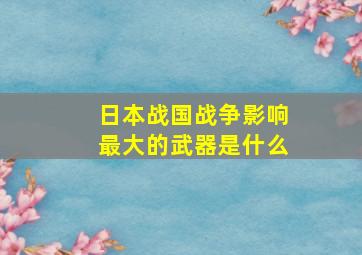 日本战国战争影响最大的武器是什么