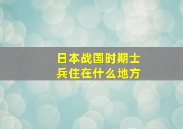 日本战国时期士兵住在什么地方