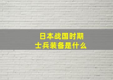 日本战国时期士兵装备是什么