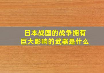 日本战国的战争拥有巨大影响的武器是什么