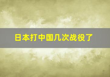 日本打中国几次战役了