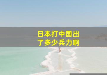 日本打中国出了多少兵力啊