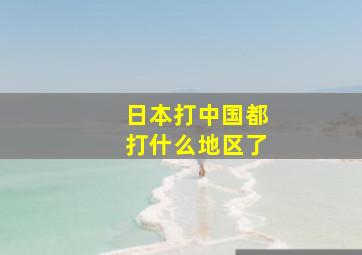 日本打中国都打什么地区了