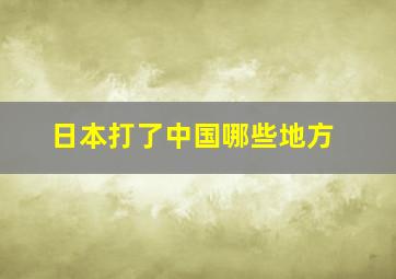 日本打了中国哪些地方