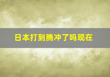 日本打到腾冲了吗现在