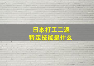 日本打工二返特定技能是什么