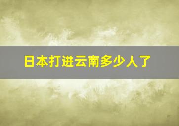 日本打进云南多少人了