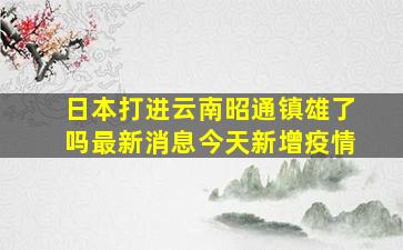 日本打进云南昭通镇雄了吗最新消息今天新增疫情