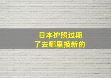 日本护照过期了去哪里换新的