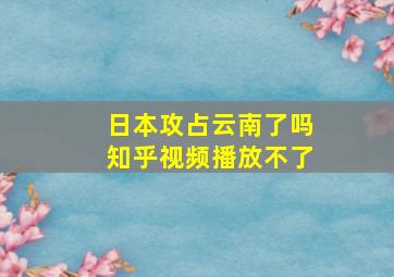 日本攻占云南了吗知乎视频播放不了