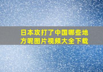 日本攻打了中国哪些地方呢图片视频大全下载