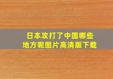 日本攻打了中国哪些地方呢图片高清版下载