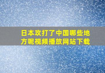 日本攻打了中国哪些地方呢视频播放网站下载