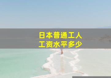 日本普通工人工资水平多少