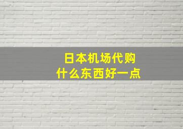 日本机场代购什么东西好一点