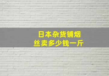 日本杂货铺烟丝卖多少钱一斤