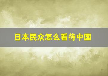 日本民众怎么看待中国