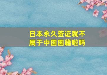 日本永久签证就不属于中国国籍啦吗