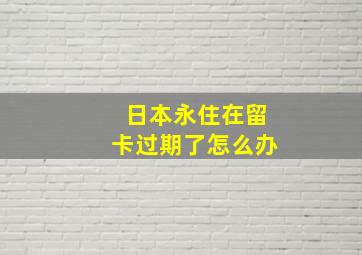 日本永住在留卡过期了怎么办