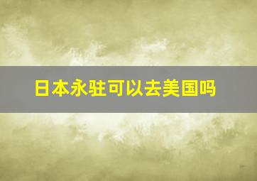 日本永驻可以去美国吗