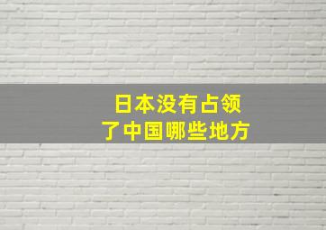 日本没有占领了中国哪些地方