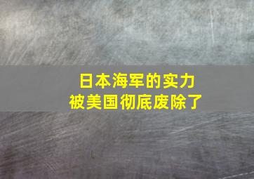 日本海军的实力被美国彻底废除了