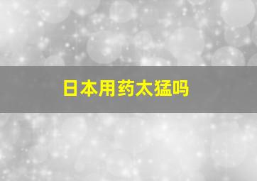 日本用药太猛吗