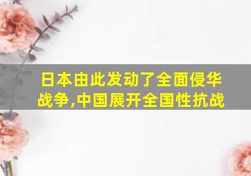 日本由此发动了全面侵华战争,中国展开全国性抗战