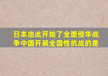 日本由此开始了全面侵华战争中国开展全国性抗战的是