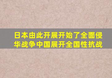 日本由此开展开始了全面侵华战争中国展开全国性抗战