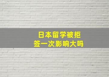 日本留学被拒签一次影响大吗